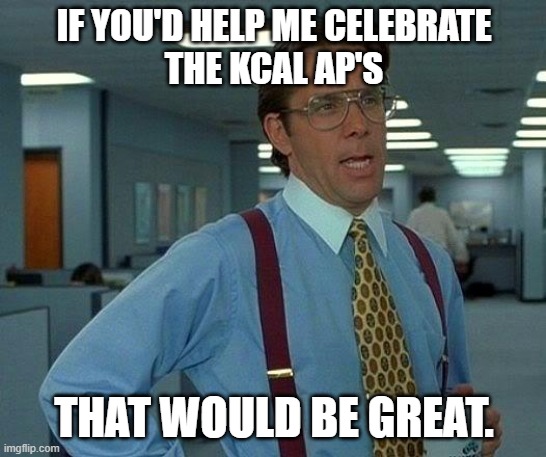 That Would Be Great | IF YOU'D HELP ME CELEBRATE
THE KCAL AP'S; THAT WOULD BE GREAT. | image tagged in memes,that would be great | made w/ Imgflip meme maker
