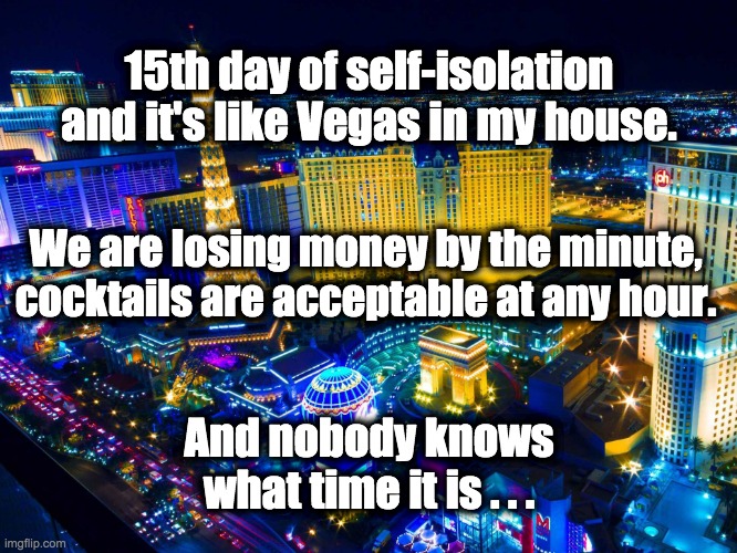 Flatten the curve | 15th day of self-isolation and it's like Vegas in my house. We are losing money by the minute, cocktails are acceptable at any hour. And nobody knows what time it is . . . | image tagged in las vegas | made w/ Imgflip meme maker
