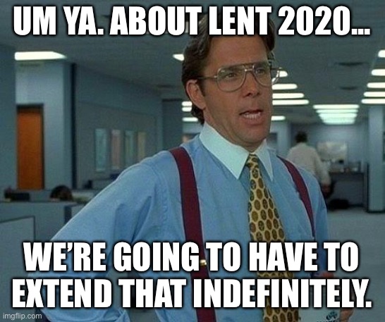 That Would Be Great Meme | UM YA. ABOUT LENT 2020... WE’RE GOING TO HAVE TO EXTEND THAT INDEFINITELY. | image tagged in memes,that would be great | made w/ Imgflip meme maker