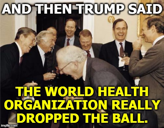 Seriously friends, projecting much? We know who the ball-dropping champeen is. | AND THEN TRUMP SAID; THE WORLD HEALTH ORGANIZATION REALLY DROPPED THE BALL. | image tagged in republicans laughing,trump,coronavirus,covid-19,liar,incompetence | made w/ Imgflip meme maker