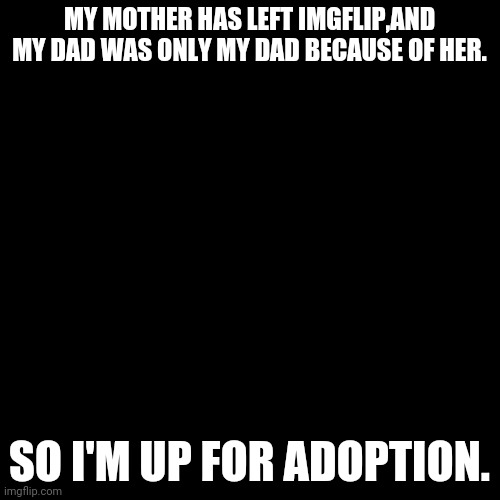 Black Box | MY MOTHER HAS LEFT IMGFLIP,AND MY DAD WAS ONLY MY DAD BECAUSE OF HER. SO I'M UP FOR ADOPTION. | image tagged in black box | made w/ Imgflip meme maker