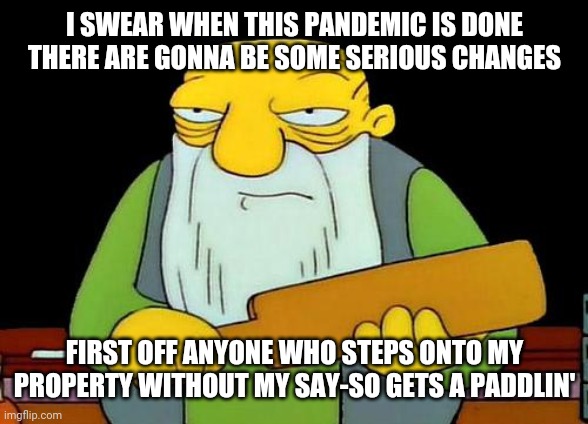 That's a paddlin' | I SWEAR WHEN THIS PANDEMIC IS DONE THERE ARE GONNA BE SOME SERIOUS CHANGES; FIRST OFF ANYONE WHO STEPS ONTO MY PROPERTY WITHOUT MY SAY-SO GETS A PADDLIN' | image tagged in memes,that's a paddlin' | made w/ Imgflip meme maker