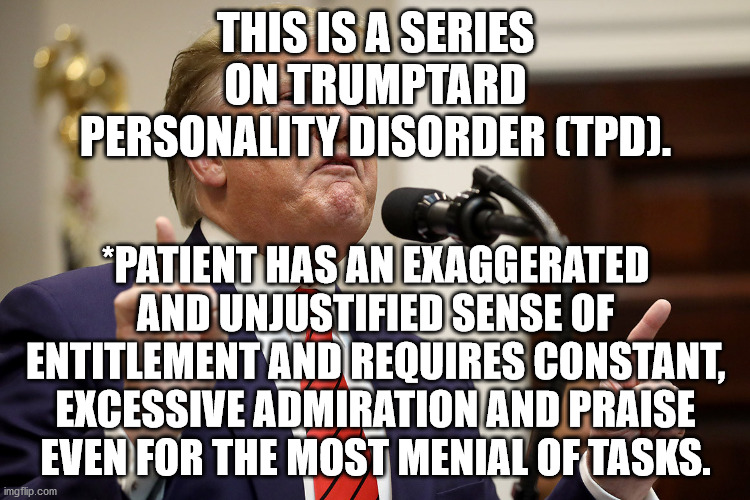 Part Five In An Ongoing Series On TrumpTard Personality Disorder. | THIS IS A SERIES ON TRUMPTARD PERSONALITY DISORDER (TPD). *PATIENT HAS AN EXAGGERATED AND UNJUSTIFIED SENSE OF ENTITLEMENT AND REQUIRES CONSTANT, EXCESSIVE ADMIRATION AND PRAISE EVEN FOR THE MOST MENIAL OF TASKS. | image tagged in trumptard,politics,memes,funny | made w/ Imgflip meme maker