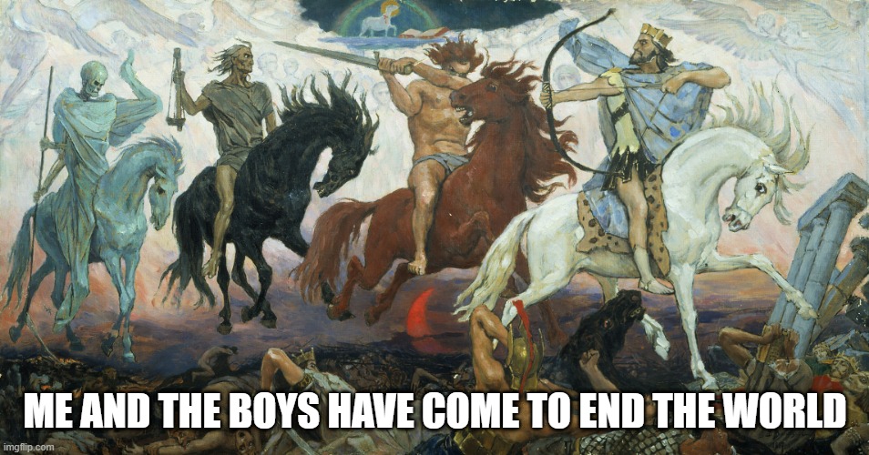 Apocalypse | ME AND THE BOYS HAVE COME TO END THE WORLD | image tagged in 4 horsemen of the apocalypse | made w/ Imgflip meme maker