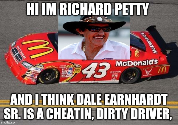 hi im richard petty | HI IM RICHARD PETTY; AND I THINK DALE EARNHARDT SR. IS A CHEATIN, DIRTY DRIVER, | image tagged in richard petty | made w/ Imgflip meme maker