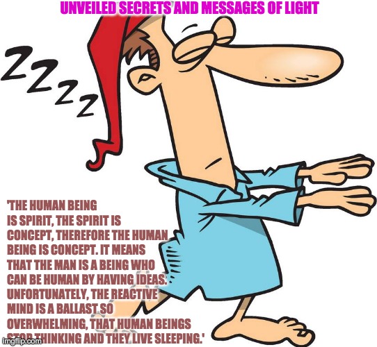 LIVE SLEEPING | UNVEILED SECRETS AND MESSAGES OF LIGHT; 'THE HUMAN BEING IS SPIRIT, THE SPIRIT IS CONCEPT, THEREFORE THE HUMAN BEING IS CONCEPT. IT MEANS THAT THE MAN IS A BEING WHO CAN BE HUMAN BY HAVING IDEAS. UNFORTUNATELY, THE REACTIVE MIND IS A BALLAST SO OVERWHELMING, THAT HUMAN BEINGS STOP THINKING AND THEY LIVE SLEEPING.' | image tagged in live sleeping | made w/ Imgflip meme maker