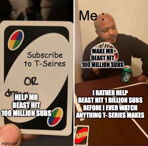 UNO Draw 25 Cards | Me :; MAKE MR BEAST HIT 100 MILLION SUBS; Subscribe to T-Seires; I RATHER HELP BEAST HIT 1 BILLION SUBS BEFORE I EVER WATCH ANYTHING T- SERIES MAKES; HELP MR BEAST HIT 100 MILLION SUBS | image tagged in memes,uno draw 25 cards | made w/ Imgflip meme maker