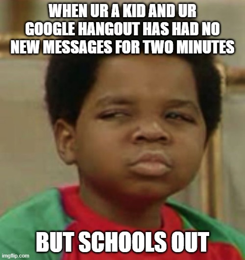 Suspicious | WHEN UR A KID AND UR GOOGLE HANGOUT HAS HAD NO NEW MESSAGES FOR TWO MINUTES; BUT SCHOOLS OUT | image tagged in suspicious | made w/ Imgflip meme maker