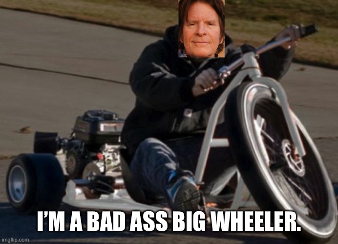 John Fogerty big wheel | I’M A BAD ASS BIG WHEELER. | image tagged in john fogerty big wheel | made w/ Imgflip meme maker