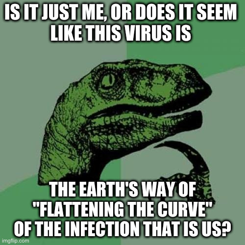 Philosoraptor | IS IT JUST ME, OR DOES IT SEEM 
LIKE THIS VIRUS IS; THE EARTH'S WAY OF
"FLATTENING THE CURVE"
OF THE INFECTION THAT IS US? | image tagged in memes,philosoraptor | made w/ Imgflip meme maker