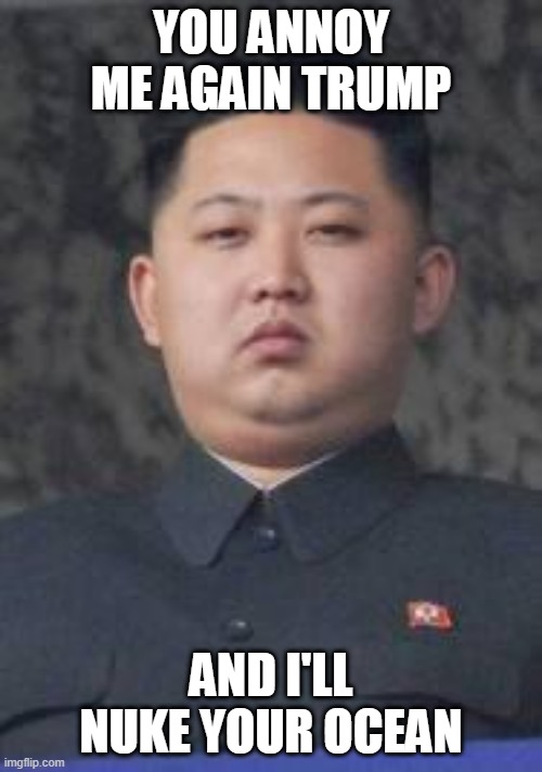 Watch Out America |  YOU ANNOY ME AGAIN TRUMP; AND I'LL NUKE YOUR OCEAN | image tagged in kim jong un,donald trump,nuke,north korea,funny,memes | made w/ Imgflip meme maker