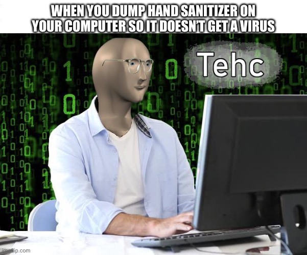 tehc | WHEN YOU DUMP HAND SANITIZER ON YOUR COMPUTER SO IT DOESN’T GET A VIRUS | image tagged in tehc | made w/ Imgflip meme maker