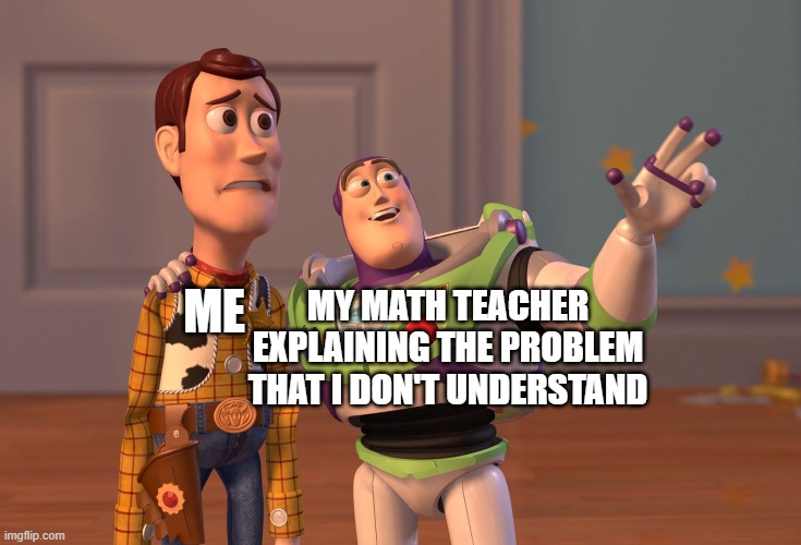 X, X Everywhere | MY MATH TEACHER EXPLAINING THE PROBLEM THAT I DON'T UNDERSTAND; ME | image tagged in memes,x x everywhere | made w/ Imgflip meme maker