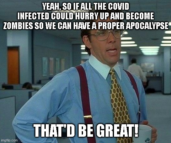 That'd be great! | YEAH, SO IF ALL THE COVID INFECTED COULD HURRY UP AND BECOME ZOMBIES SO WE CAN HAVE A PROPER APOCALYPSE; THAT'D BE GREAT! | image tagged in memes,that would be great,zombies,covid-19,apocalypse | made w/ Imgflip meme maker