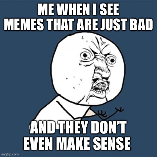 Y U No Meme | ME WHEN I SEE MEMES THAT ARE JUST BAD; AND THEY DON’T EVEN MAKE SENSE | image tagged in memes,y u no | made w/ Imgflip meme maker