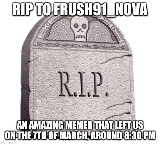 RIP | RIP TO FRUSH91_NOVA; AN AMAZING MEMER THAT LEFT US ON THE 7TH OF MARCH, AROUND 8:30 PM | image tagged in rip | made w/ Imgflip meme maker