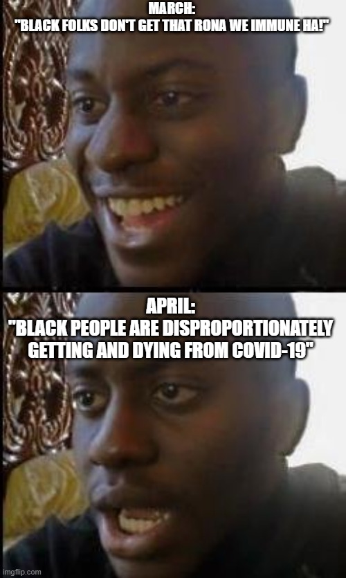 rona | MARCH: 
"BLACK FOLKS DON'T GET THAT RONA WE IMMUNE HA!"; APRIL:
"BLACK PEOPLE ARE DISPROPORTIONATELY GETTING AND DYING FROM COVID-19" | image tagged in disappointed black guy | made w/ Imgflip meme maker