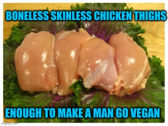 Abomination | BONELESS SKINLESS CHICKEN THIGHS; ENOUGH TO MAKE A MAN GO VEGAN | image tagged in who came,up with,this ish | made w/ Imgflip meme maker