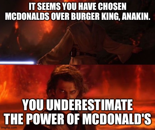 It's Over, Anakin, I Have the High Ground | IT SEEMS YOU HAVE CHOSEN MCDONALDS OVER BURGER KING, ANAKIN. YOU UNDERESTIMATE THE POWER OF MCDONALD'S | image tagged in it's over anakin i have the high ground | made w/ Imgflip meme maker