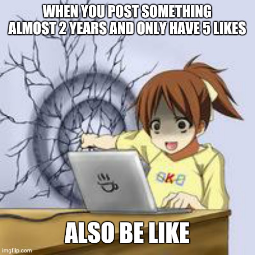 Anime wall punch | WHEN YOU POST SOMETHING ALMOST 2 YEARS AND ONLY HAVE 5 LIKES; ALSO BE LIKE | image tagged in anime wall punch | made w/ Imgflip meme maker