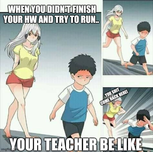Anime boy running | WHEN YOU DIDN'T FINISH YOUR HW AND TRY TO RUN.. YOU SHIT COME BACK HERE! YOUR TEACHER BE LIKE | image tagged in anime boy running | made w/ Imgflip meme maker