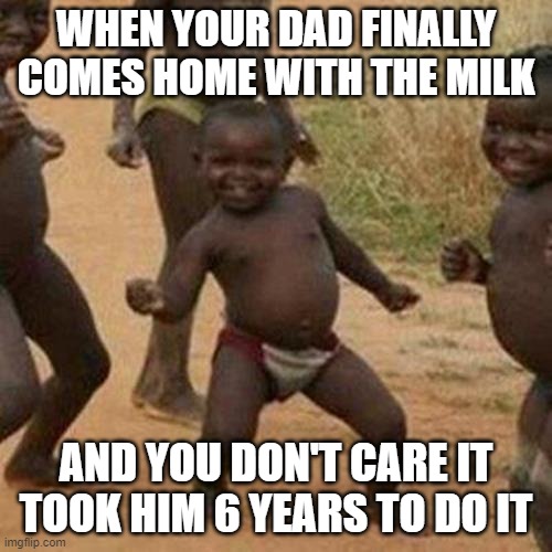 Third World Success Kid Meme | WHEN YOUR DAD FINALLY COMES HOME WITH THE MILK; AND YOU DON'T CARE IT TOOK HIM 6 YEARS TO DO IT | image tagged in memes,third world success kid | made w/ Imgflip meme maker