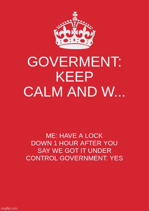 Keep Calm And Carry On Red Meme | GOVERMENT: KEEP CALM AND W... ME: HAVE A LOCK DOWN 1 HOUR AFTER YOU SAY WE GOT IT UNDER CONTROL GOVERNMENT: YES | image tagged in memes,keep calm and carry on red | made w/ Imgflip meme maker