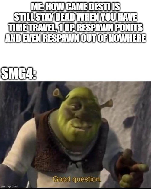 Shrek | ME: HOW CAME DESTI IS STILL STAY DEAD WHEN YOU HAVE TIME TRAVEL, 1 UP, RESPAWN PONITS AND EVEN RESPAWN OUT OF NOWHERE; SMG4: | image tagged in shrek,SMG4 | made w/ Imgflip meme maker