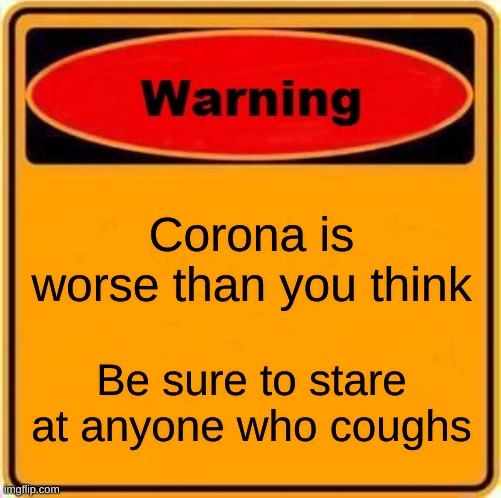 Warning Sign | Corona is worse than you think; Be sure to stare at anyone who coughs | image tagged in memes,warning sign | made w/ Imgflip meme maker