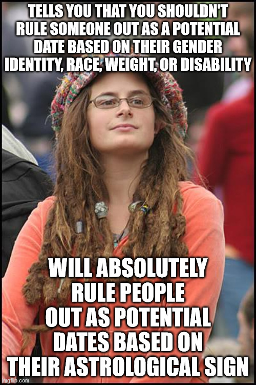 College Liberal Meme | TELLS YOU THAT YOU SHOULDN'T RULE SOMEONE OUT AS A POTENTIAL DATE BASED ON THEIR GENDER IDENTITY, RACE, WEIGHT, OR DISABILITY; WILL ABSOLUTELY RULE PEOPLE OUT AS POTENTIAL DATES BASED ON THEIR ASTROLOGICAL SIGN | image tagged in memes,college liberal,astrology,dating,transgender,race | made w/ Imgflip meme maker