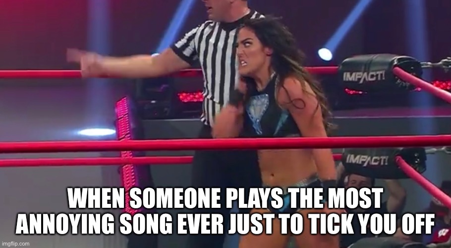 Tessa Meme | WHEN SOMEONE PLAYS THE MOST ANNOYING SONG EVER JUST TO TICK YOU OFF | image tagged in memes,tessa blanchard | made w/ Imgflip meme maker