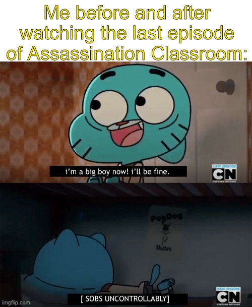 Big boy of sad endings |  Me before and after watching the last episode of Assassination Classroom: | image tagged in amazing world of gumball,assassination classroom,anime | made w/ Imgflip meme maker