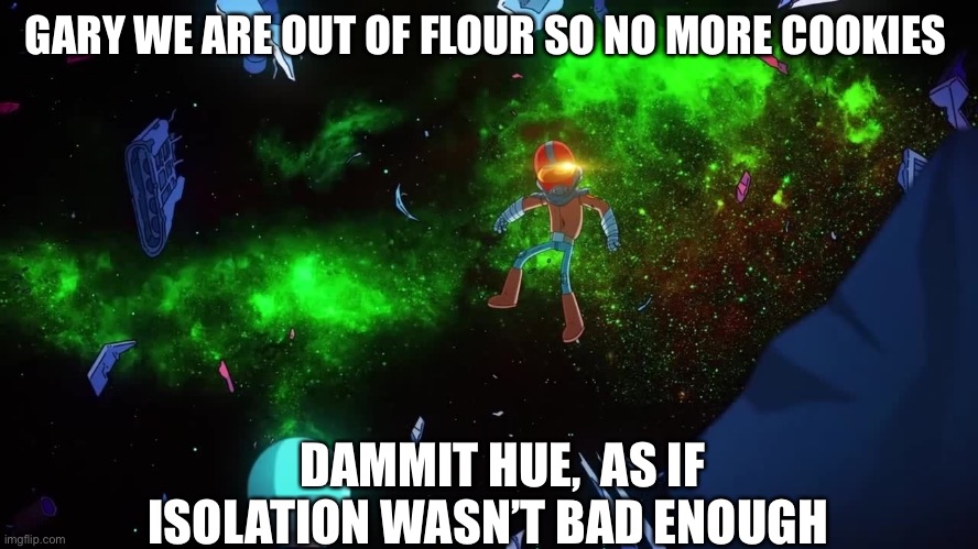 Isolation horrors | GARY WE ARE OUT OF FLOUR SO NO MORE COOKIES; DAMMIT HUE,  AS IF ISOLATION WASN’T BAD ENOUGH | image tagged in final space | made w/ Imgflip meme maker