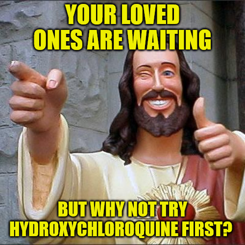 Jesus loves you! | YOUR LOVED ONES ARE WAITING; BUT WHY NOT TRY
HYDROXYCHLOROQUINE FIRST? | image tagged in memes,religion,covid-19,jesus,love | made w/ Imgflip meme maker