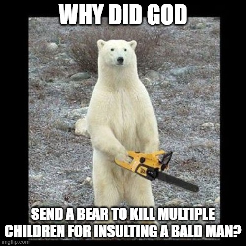 Does anybody have the answer? I'm genuinely curious since I remembered reading this pasage. | WHY DID GOD; SEND A BEAR TO KILL MULTIPLE CHILDREN FOR INSULTING A BALD MAN? | image tagged in memes,chainsaw bear,god,religion,bible | made w/ Imgflip meme maker
