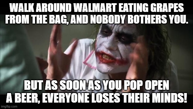And everybody loses their minds Meme | WALK AROUND WALMART EATING GRAPES FROM THE BAG, AND NOBODY BOTHERS YOU. BUT AS SOON AS YOU POP OPEN A BEER, EVERYONE LOSES THEIR MINDS! | image tagged in memes,and everybody loses their minds | made w/ Imgflip meme maker