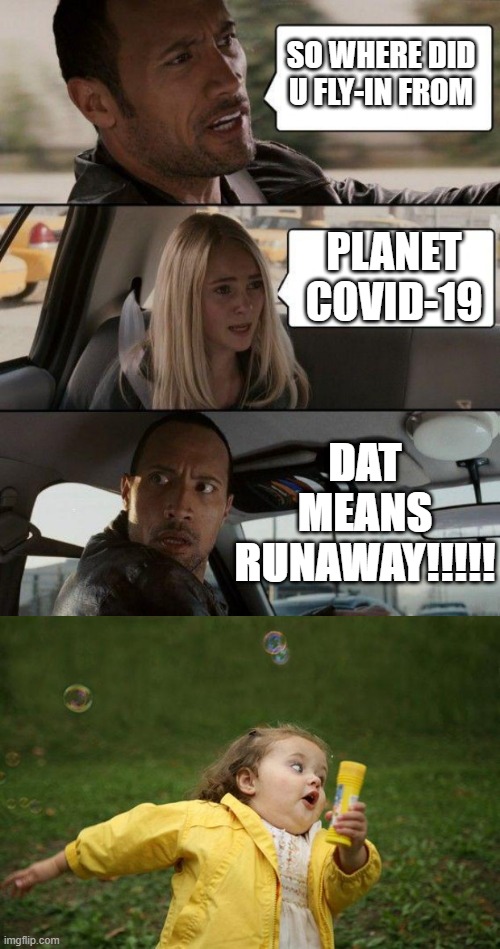 SO WHERE DID U FLY-IN FROM; PLANET COVID-19; DAT MEANS RUNAWAY!!!!! | image tagged in memes,the rock driving,girl running | made w/ Imgflip meme maker