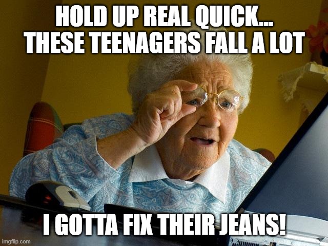 Grandma Finds The Internet | HOLD UP REAL QUICK...
THESE TEENAGERS FALL A LOT; I GOTTA FIX THEIR JEANS! | image tagged in memes,grandma finds the internet | made w/ Imgflip meme maker