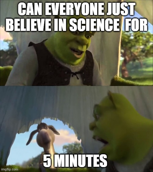 For 5 minutes | CAN EVERYONE JUST BELIEVE IN SCIENCE  FOR; 5 MINUTES | image tagged in for 5 minutes | made w/ Imgflip meme maker