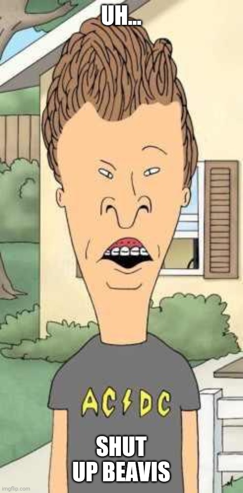 Butthead | UH... SHUT UP BEAVIS | image tagged in butthead | made w/ Imgflip meme maker