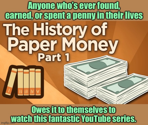 Extra Credits: The History of Paper Money. Link in comments! |  Anyone who’s ever found, earned, or spent a penny in their lives; Owes it to themselves to watch this fantastic YouTube series. | image tagged in the history of paper money,money,youtube,history,dollar,currency | made w/ Imgflip meme maker