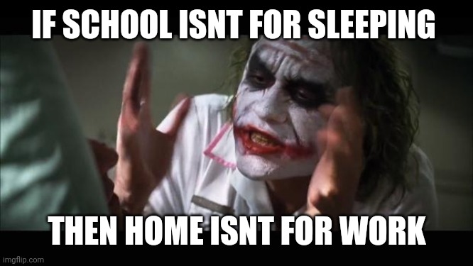 And everybody loses their minds | IF SCHOOL ISNT FOR SLEEPING; THEN HOME ISNT FOR WORK | image tagged in memes,and everybody loses their minds | made w/ Imgflip meme maker