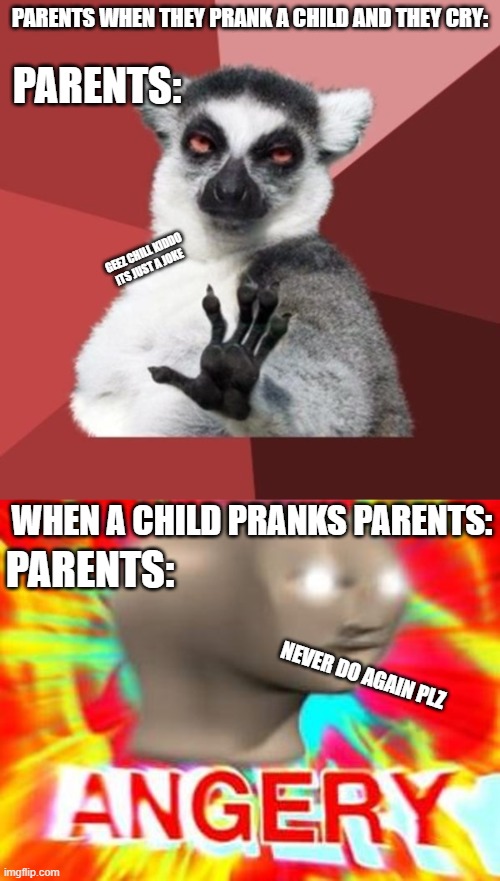 comment if you can relate | PARENTS WHEN THEY PRANK A CHILD AND THEY CRY:; PARENTS:; GEEZ CHILL KIDDO
ITS JUST A JOKE; WHEN A CHILD PRANKS PARENTS:; PARENTS:; NEVER DO AGAIN PLZ | image tagged in memes,chill out lemur,surreal angery,parents | made w/ Imgflip meme maker