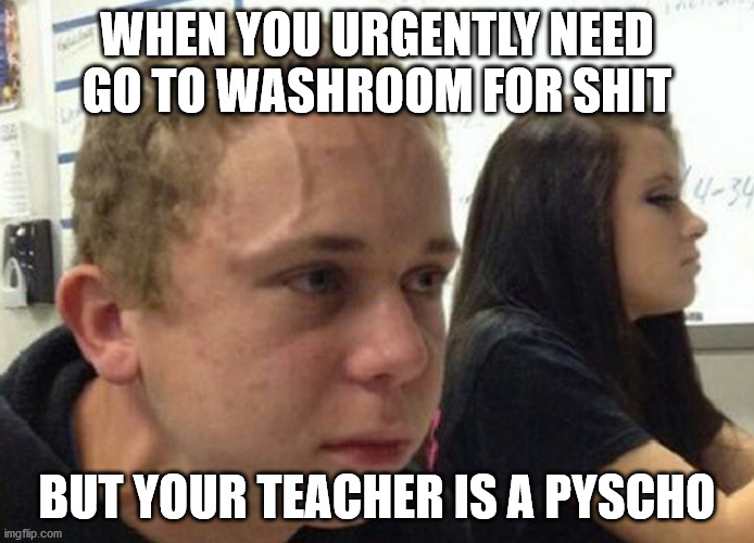When you haven't told anybody | WHEN YOU URGENTLY NEED GO TO WASHROOM FOR SHIT; BUT YOUR TEACHER IS A PYSCHO | image tagged in when you haven't told anybody | made w/ Imgflip meme maker
