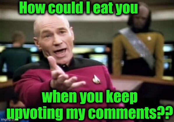 Picard Wtf Meme | How could I eat you when you keep upvoting my comments?? | image tagged in memes,picard wtf | made w/ Imgflip meme maker