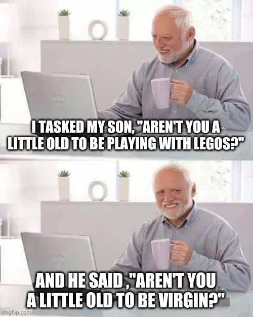 Hide the Pain Harold Meme | I TASKED MY SON, "AREN'T YOU A LITTLE OLD TO BE PLAYING WITH LEGOS?"; AND HE SAID ,"AREN'T YOU A LITTLE OLD TO BE VIRGIN?" | image tagged in memes,hide the pain harold | made w/ Imgflip meme maker