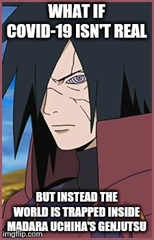 Ultimate genjutsu | WHAT IF COVID-19 ISN'T REAL; BUT INSTEAD THE WORLD IS TRAPPED INSIDE MADARA UCHIHA'S GENJUTSU | image tagged in naruto,funny memes,fun | made w/ Imgflip meme maker