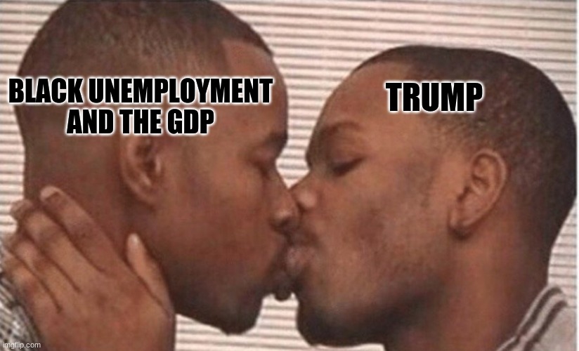BLACK UNEMPLOYMENT AND THE GDP; TRUMP | image tagged in gdp,black unemployment,trump | made w/ Imgflip meme maker