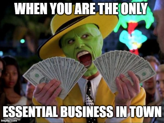 money is essential | WHEN YOU ARE THE ONLY; ESSENTIAL BUSINESS IN TOWN | image tagged in memes,money money,money,coronavirus,corona virus | made w/ Imgflip meme maker