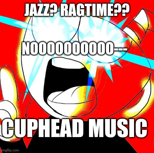 Cuphead | JAZZ? RAGTIME?? NOOOOOOOOOO---; CUPHEAD MUSIC | image tagged in cuphead | made w/ Imgflip meme maker